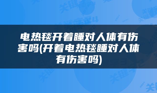 电热毯开着睡对人体有伤害吗(开着电热毯睡对人体有伤害吗)