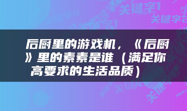  后厨里的游戏机，《后厨》里的素素是谁（满足你高要求的生活品质） 