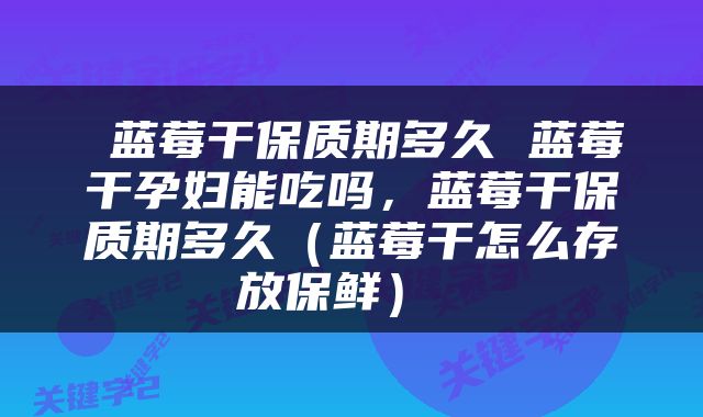  蓝莓干保质期多久 蓝莓干孕妇能吃吗，蓝莓干保质期多久（蓝莓干怎么存放保鲜） 