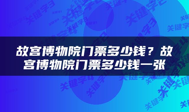 故宫博物院门票多少钱?故宫博物院门票多少钱一张