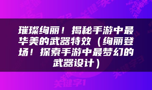 璀璨绚丽！揭秘手游中最华美的武器特效（绚丽登场！探索手游中最梦幻的武器设计）