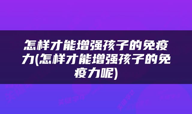 怎样才能增强孩子的免疫力(怎样才能增强孩子的免疫力呢)