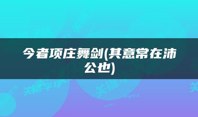 今者项庄舞剑(其意常在沛公也)