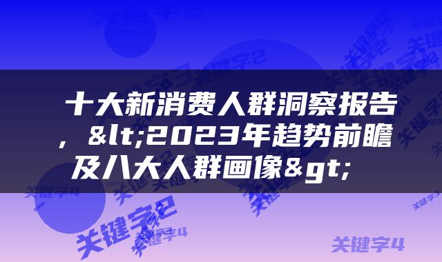  十大新消费人群洞察报告，<2023年趋势前瞻及八大人群画像> 