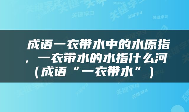  成语一衣带水中的水原指，一衣带水的水指什么河（成语“一衣带水”） 