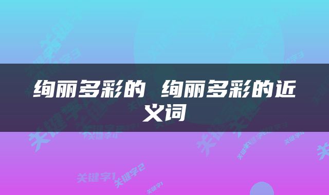 绚丽多彩的 绚丽多彩的近义词