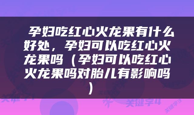  孕妇吃红心火龙果有什么好处，孕妇可以吃红心火龙果吗（孕妇可以吃红心火龙果吗对胎儿有影响吗） 