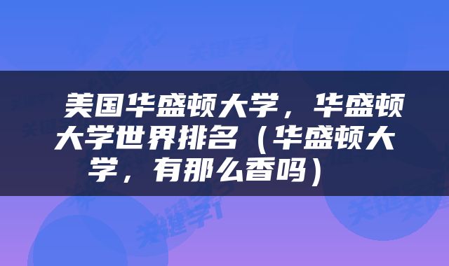  美国华盛顿大学，华盛顿大学世界排名（华盛顿大学，有那么香吗） 