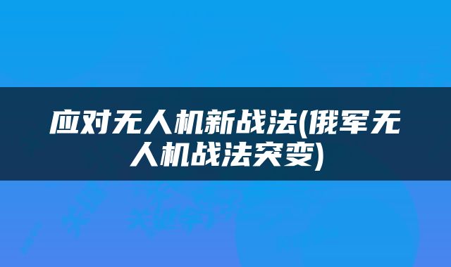 应对无人机新战法(俄军无人机战法突变)