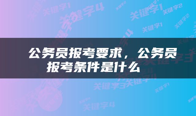  公务员报考要求，公务员报考条件是什么 