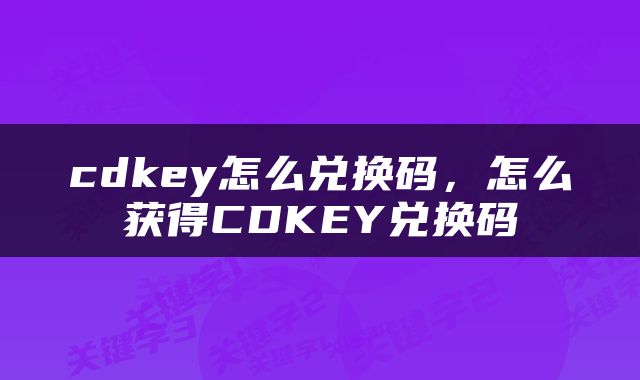 cdkey怎么兑换码，怎么获得CDKEY兑换码