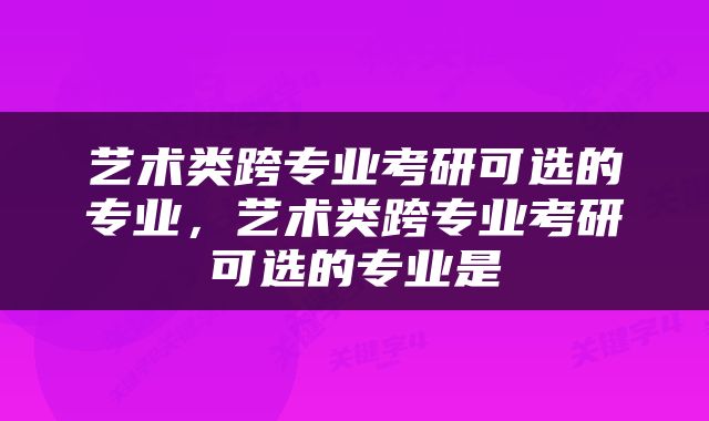 艺术类跨专业考研可选的专业，艺术类跨专业考研可选的专业是