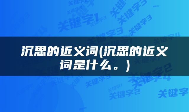 沉思的近义词(沉思的近义词是什么。)