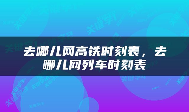 去哪儿网高铁时刻表，去哪儿网列车时刻表