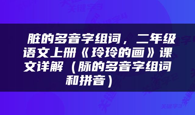  脏的多音字组词，二年级语文上册《玲玲的画》课文详解（脉的多音字组词和拼音） 