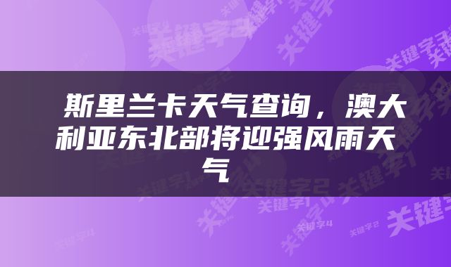 斯里兰卡天气查询，澳大利亚东北部将迎强风雨天气 