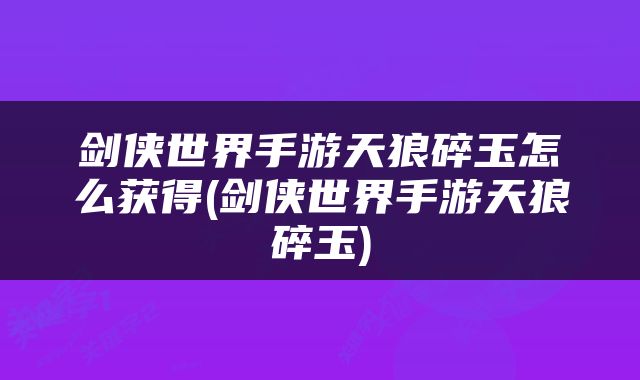 剑侠世界手游天狼碎玉怎么获得(剑侠世界手游天狼碎玉)