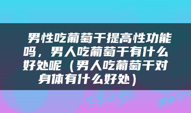  男性吃葡萄干提高性功能吗，男人吃葡萄干有什么好处呢（男人吃葡萄干对身体有什么好处） 
