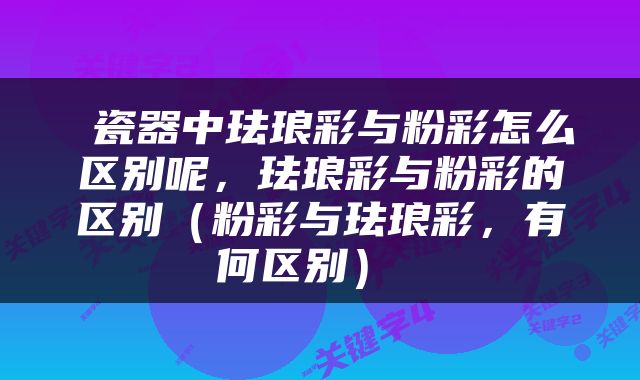  瓷器中珐琅彩与粉彩怎么区别呢，珐琅彩与粉彩的区别（粉彩与珐琅彩，有何区别） 