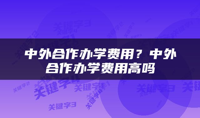 中外合作办学费用？中外合作办学费用高吗