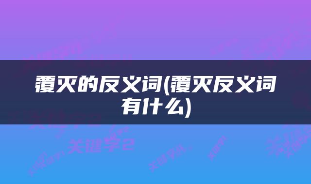 覆灭的反义词(覆灭反义词有什么)