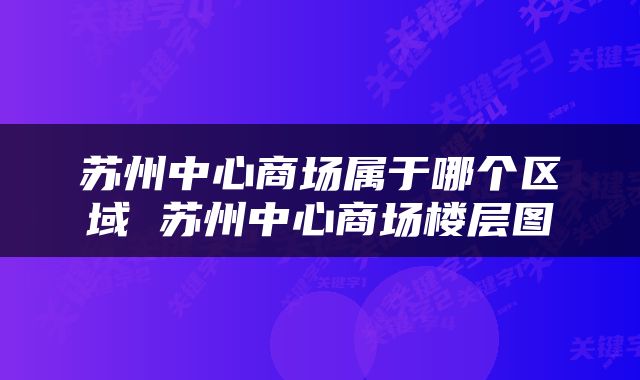 苏州中心商场属于哪个区域 苏州中心商场楼层图