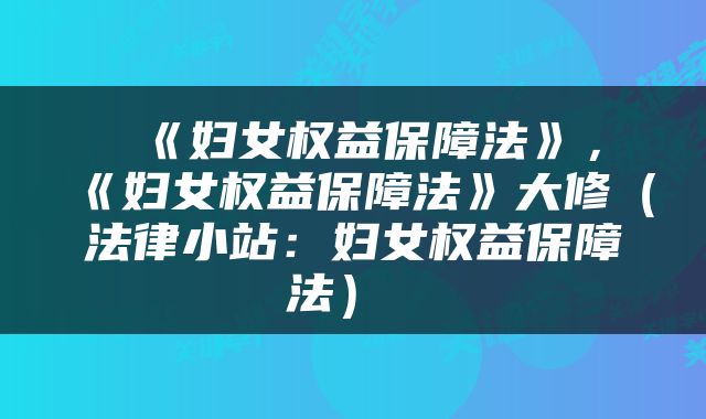  《妇女权益保障法》，《妇女权益保障法》大修（法律小站：妇女权益保障法） 