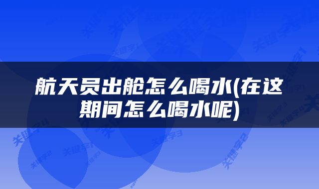 航天员出舱怎么喝水(在这期间怎么喝水呢)