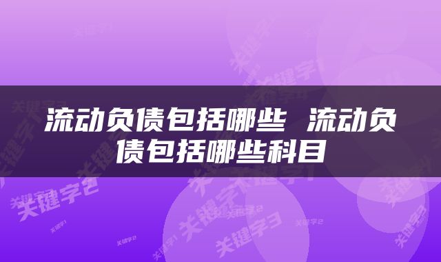 流动负债包括哪些 流动负债包括哪些科目