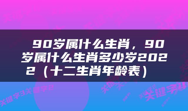  90岁属什么生肖，90岁属什么生肖多少岁2022（十二生肖年龄表） 