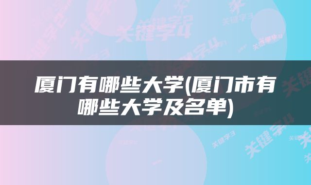 厦门有哪些大学(厦门市有哪些大学及名单)