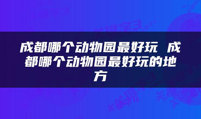 成都哪个动物园最好玩 成都哪个动物园最好玩的地方