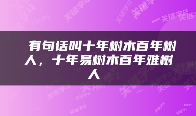  有句话叫十年树木百年树人，十年易树木百年难树人 