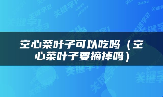 空心菜叶子可以吃吗（空心菜叶子要摘掉吗）