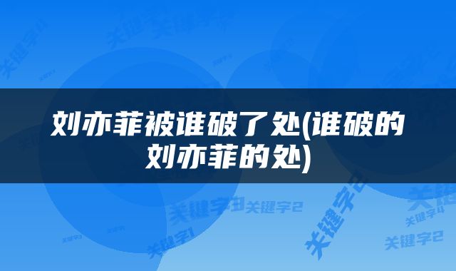 刘亦菲被谁破了处(谁破的刘亦菲的处)