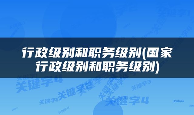 行政级别和职务级别(国家行政级别和职务级别)
