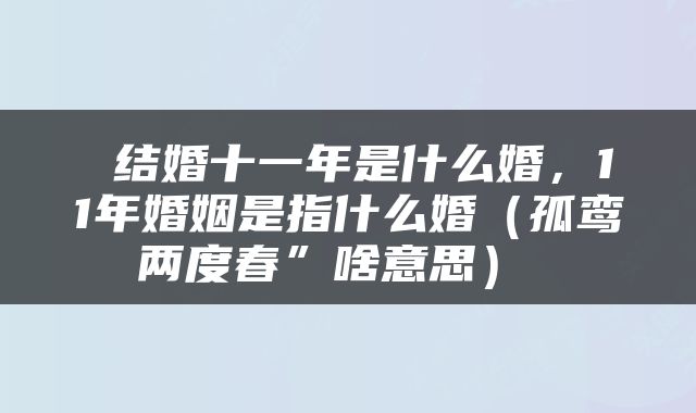  结婚十一年是什么婚，11年婚姻是指什么婚（孤鸾两度春”啥意思） 