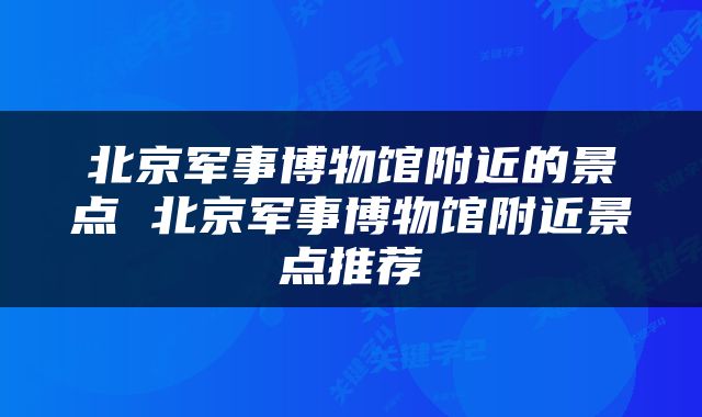 北京军事博物馆附近的景点 北京军事博物馆附近景点推荐
