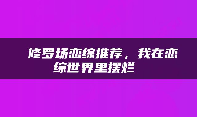  修罗场恋综推荐，我在恋综世界里摆烂 