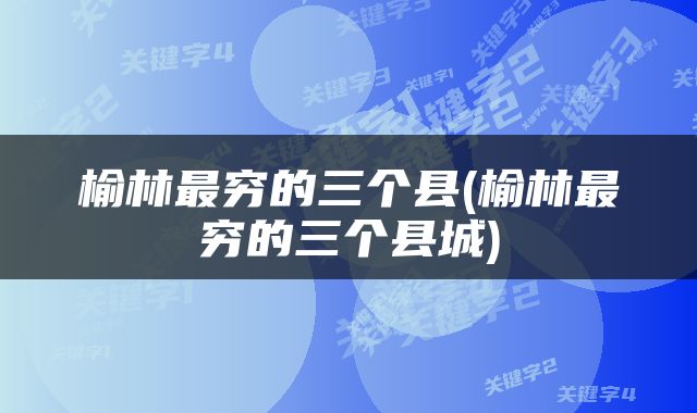 榆林最穷的三个县(榆林最穷的三个县城)