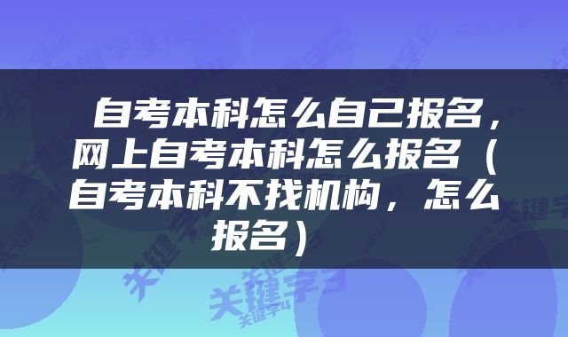  自考本科怎么自己报名，网上自考本科怎么报名（自考本科不找机构，怎么报名） 