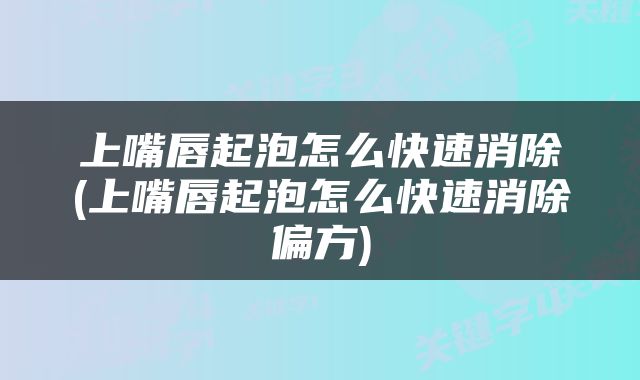 上嘴唇起泡怎么快速消除(上嘴唇起泡怎么快速消除偏方)