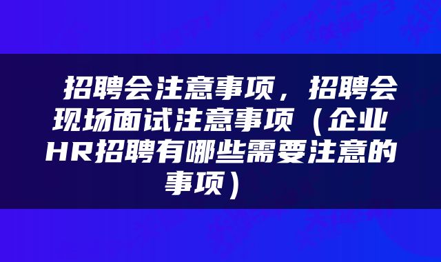  招聘会注意事项，招聘会现场面试注意事项（企业HR招聘有哪些需要注意的事项） 