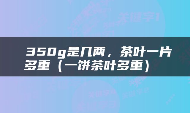  350g是几两，茶叶一片多重（一饼茶叶多重） 