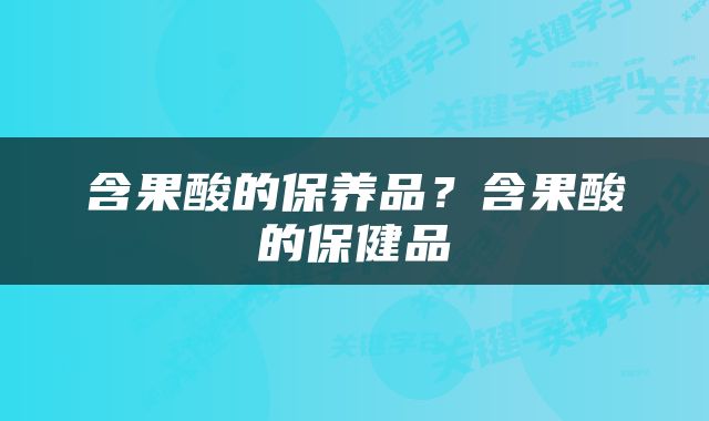 含果酸的保养品？含果酸的保健品