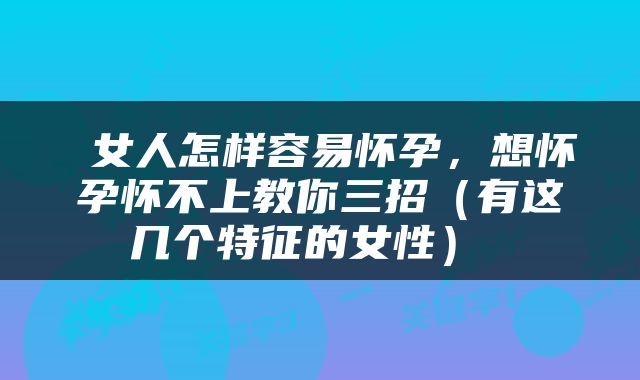  女人怎样容易怀孕，想怀孕怀不上教你三招（有这几个特征的女性） 