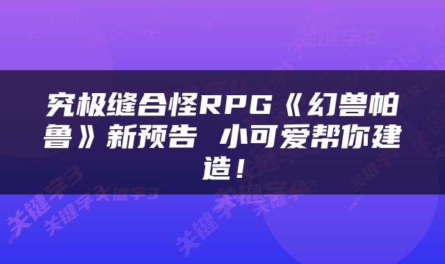 究极缝合怪RPG《幻兽帕鲁》新预告 小可爱帮你建造！