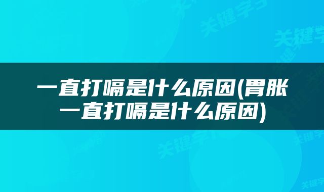一直打嗝是什么原因(胃胀一直打嗝是什么原因)
