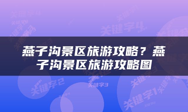 燕子沟景区旅游攻略？燕子沟景区旅游攻略图