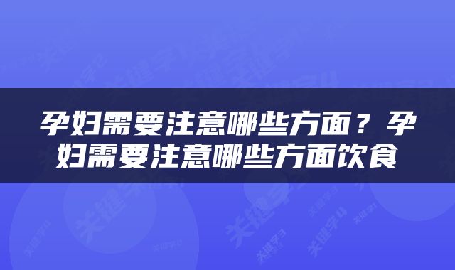 孕妇需要注意哪些方面？孕妇需要注意哪些方面饮食